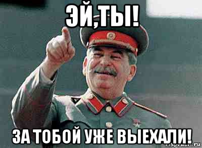 эй,ты! за тобой уже выехали!