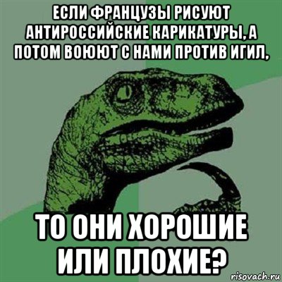 если французы рисуют антироссийские карикатуры, а потом воюют с нами против игил, то они хорошие или плохие?, Мем Филосораптор