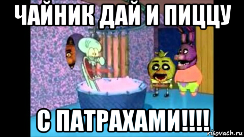 чайник дай и пиццу с патрахами!!!!, Мем Фнаф и губка боб