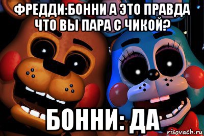 фредди:бонни а это правда что вы пара с чикой? бонни: да