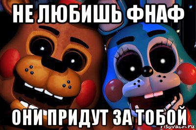 не любишь фнаф они придут за тобой