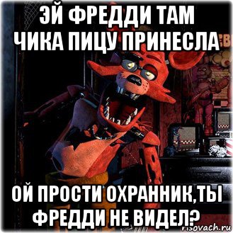 эй фредди там чика пицу принесла ой прости охранник,ты фредди не видел?