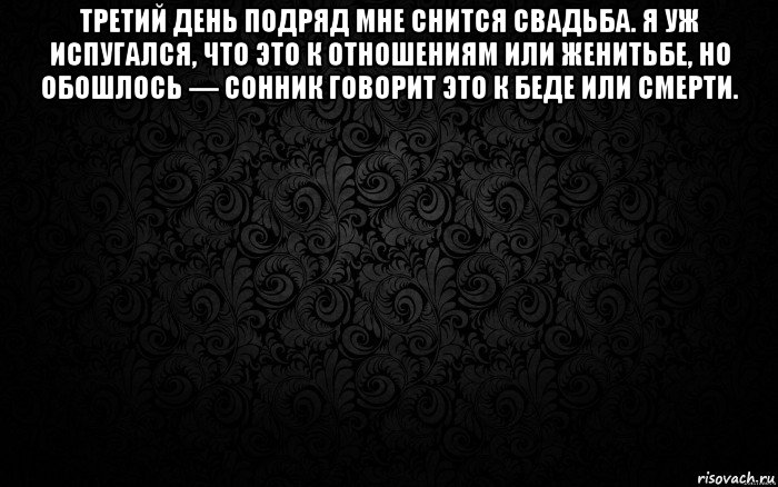 третий день подряд мне снится свадьба. я уж испугался, что это к отношениям или женитьбе, но обошлось — сонник говорит это к беде или смерти. 