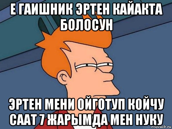 е гаишник эртен кайакта болосун эртен мени ойготуп койчу саат 7 жарымда мен нуку, Мем  Фрай (мне кажется или)