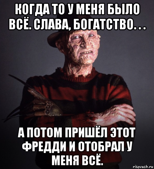 когда то у меня было всё. слава, богатство. . . а потом пришёл этот фредди и отобрал у меня всё.