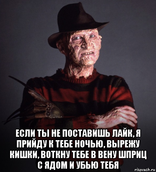  если ты не поставишь лайк, я прийду к тебе ночью, вырежу кишки, воткну тебе в вену шприц с ядом и убью тебя