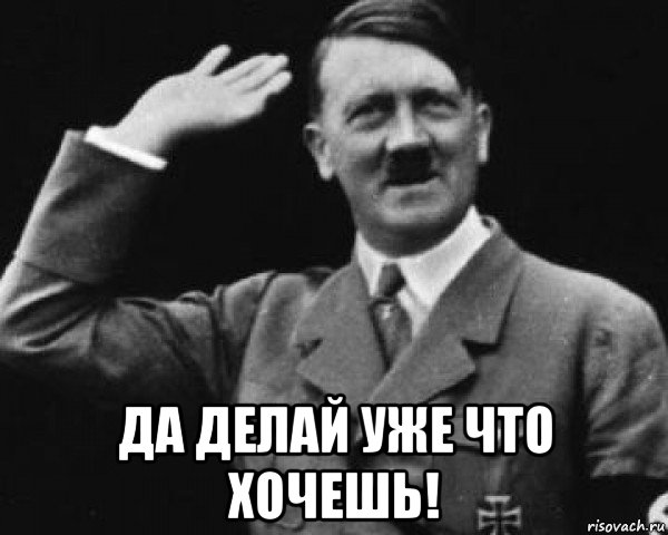  да делай уже что хочешь!