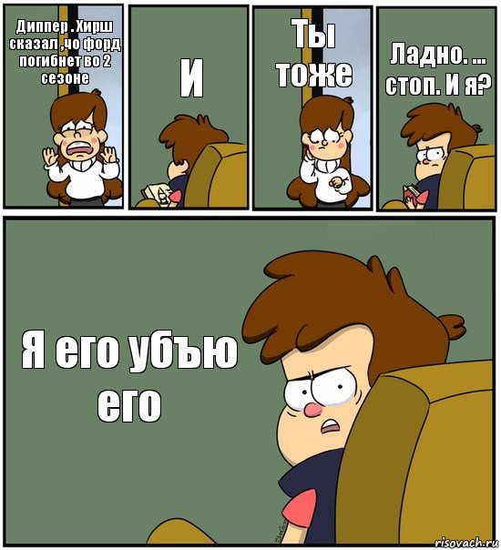 Диппер . Хирш сказал ,чо форд погибнет во 2 сезоне И Ты тоже Ладно. ... стоп. И я? Я его убъю его