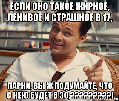 если оно такое жирное, ленивое и страшное в 17, парни, вы ж подумайте, что с нею будет в 30,?????????!, Мем Хитрый Гэтсби