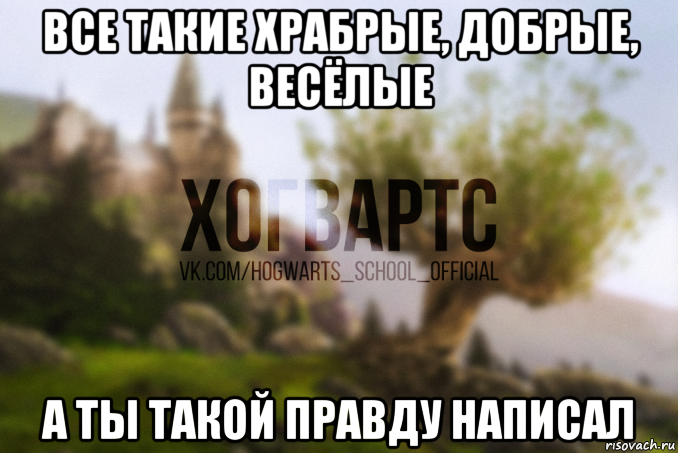 все такие храбрые, добрые, весёлые а ты такой правду написал