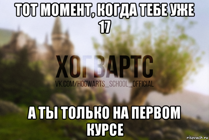 тот момент, когда тебе уже 17 а ты только на первом курсе