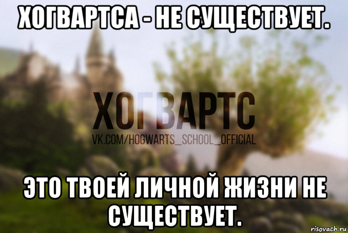 хогвартса - не существует. это твоей личной жизни не существует.