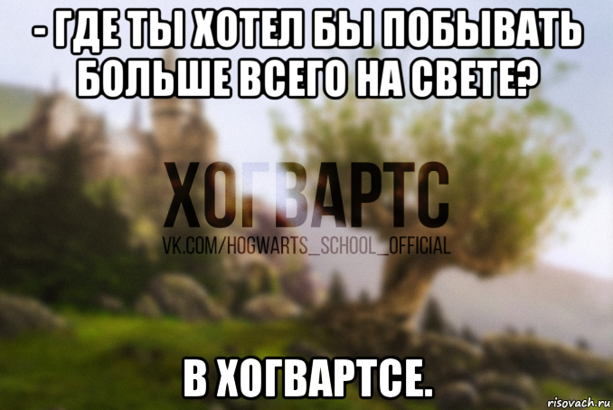 - где ты хотел бы побывать больше всего на свете? в хогвартсе.