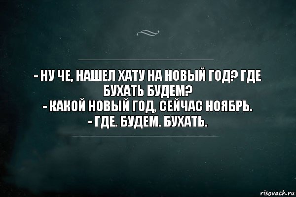 - Ну че, нашел хату на новый год? Где бухать будем?
- Какой новый год, сейчас ноябрь.
- ГДЕ. БУДЕМ. БУХАТЬ., Комикс Игра Слов