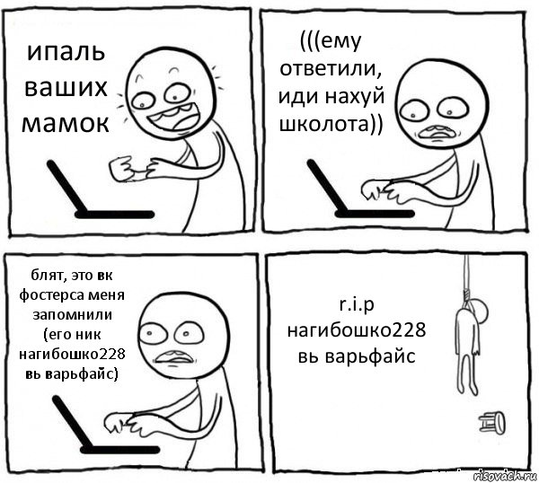 ипаль ваших мамок (((ему ответили, иди нахуй школота)) блят, это вк фостерса меня запомнили (его ник нагибошко228 вь варьфайс) r.i.p
нагибошко228 вь варьфайс, Комикс интернет убивает