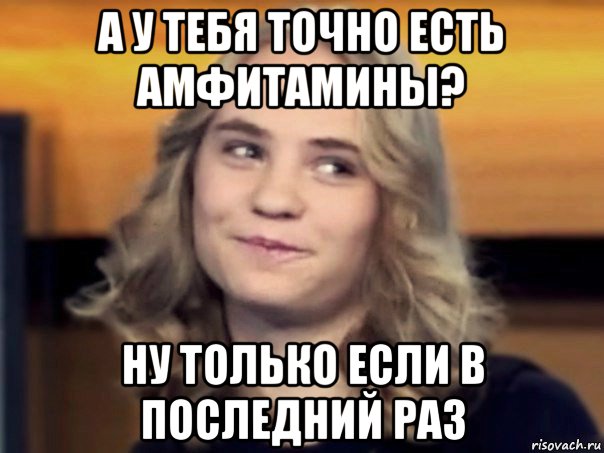 а у тебя точно есть амфитамины? ну только если в последний раз