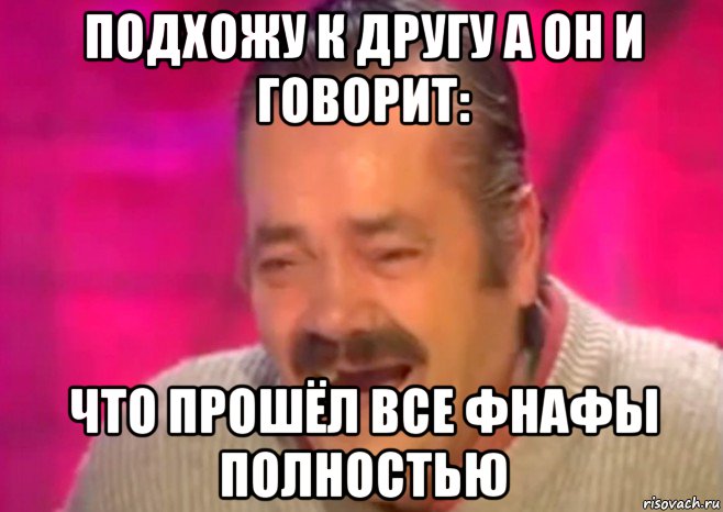 подхожу к другу а он и говорит: что прошёл все фнафы полностью, Мем  Испанец