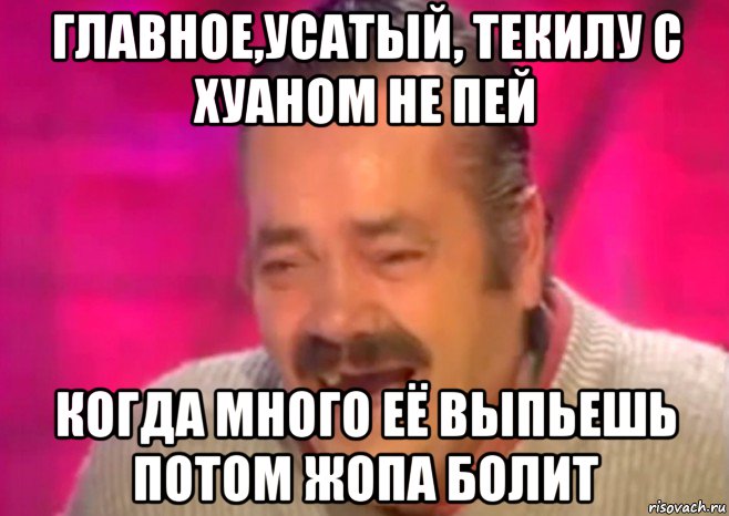 главное,усатый, текилу с хуаном не пей когда много её выпьешь потом жопа болит, Мем  Испанец