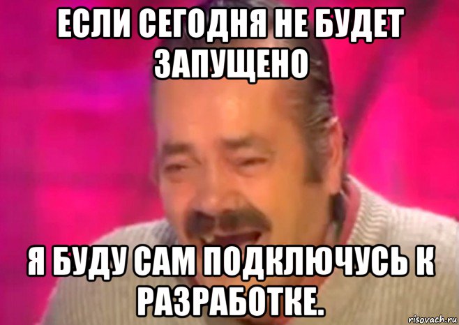 если сегодня не будет запущено я буду сам подключусь к разработке., Мем  Испанец