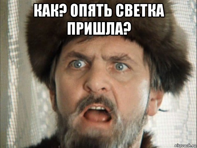 как? опять светка пришла? 