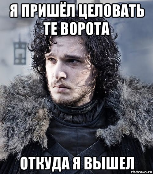 я пришёл целовать те ворота откуда я вышел