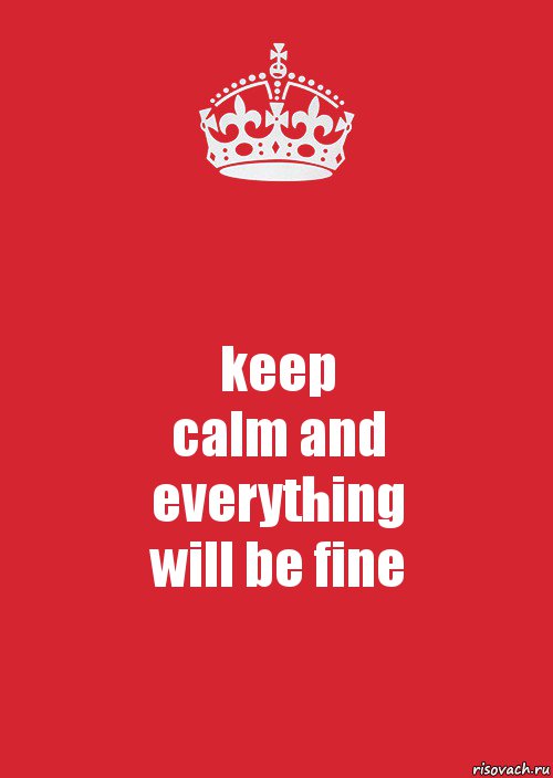 keep
calm and
everything
will be fine