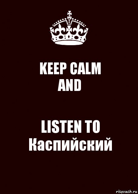 KEEP CALM
AND LISTEN TO
Каспийский