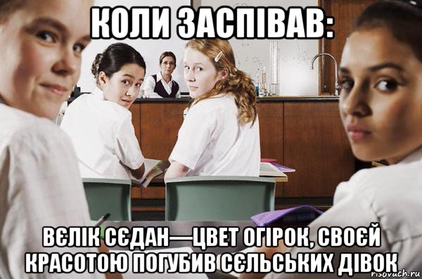 коли заспівав: вєлік сєдан—цвет огірок, своєй красотою погубив сєльських дівок, Мем В классе все смотрят на тебя