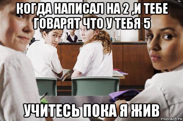 когда написал на 2 ,и тебе говарят что у тебя 5 учитесь пока я жив, Мем В классе все смотрят на тебя