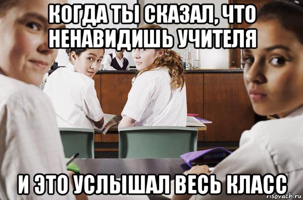 когда ты сказал, что ненавидишь учителя и это услышал весь класс, Мем В классе все смотрят на тебя