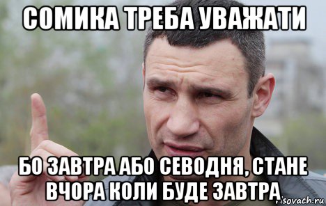 сомика треба уважати бо завтра або севодня, стане вчора коли буде завтра, Мем Кличко говорит