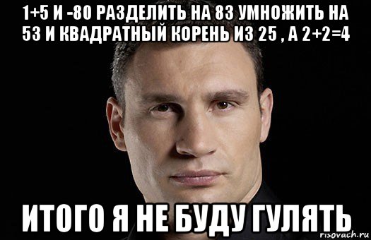 1+5 и -80 разделить на 83 умножить на 53 и квадратный корень из 25 , а 2+2=4 итого я не буду гулять, Мем Кличко