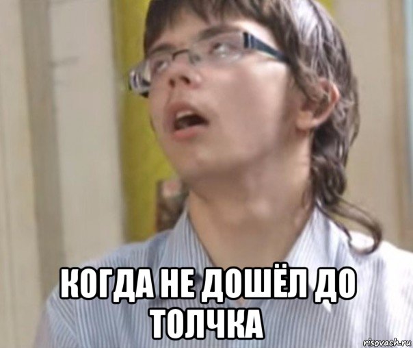  когда не дошёл до толчка