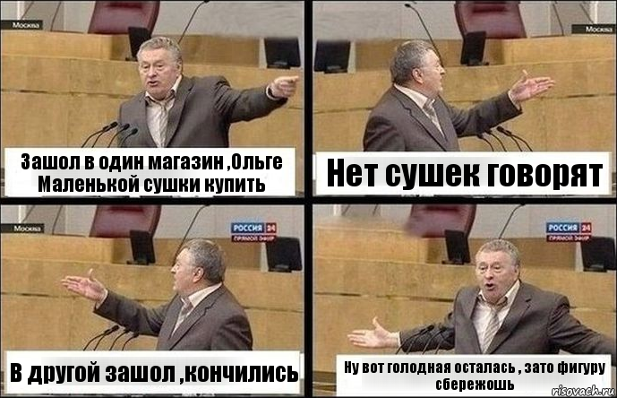 Зашол в один магазин ,Ольге Маленькой сушки купить Нет сушек говорят В другой зашол ,кончились Ну вот голодная осталась , зато фигуру сбережошь