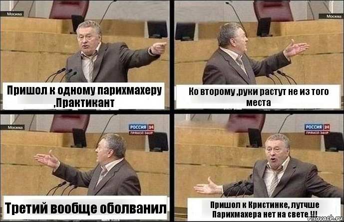 Пришол к одному парихмахеру ,Практикант Ко второму ,руки растут не из того места Третий вообще оболванил Пришол к Кристинке, лутчше Парихмахера нет на свете !!!