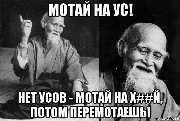 мотай на ус! нет усов - мотай на х##й, потом перемотаешь!