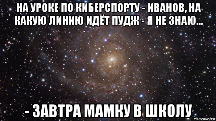 на уроке по киберспорту - иванов, на какую линию идёт пудж - я не знаю... - завтра мамку в школу, Мем  Космос (офигенно)