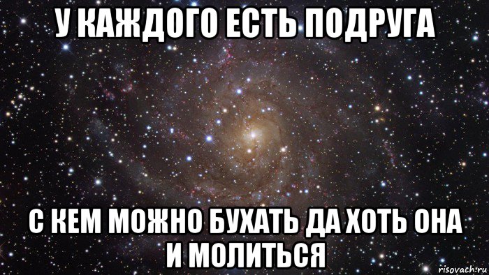 у каждого есть подруга с кем можно бухать да хоть она и молиться, Мем  Космос (офигенно)