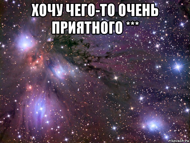 хочу чего-то очень приятного *** , Мем Космос