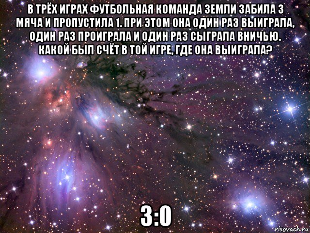 в трёх играх футбольная команда земли забила 3 мяча и пропустила 1. при этом она один раз выиграла, один раз проиграла и один раз сыграла вничью. какой был счёт в той игре, где она выиграла? 3:0, Мем Космос