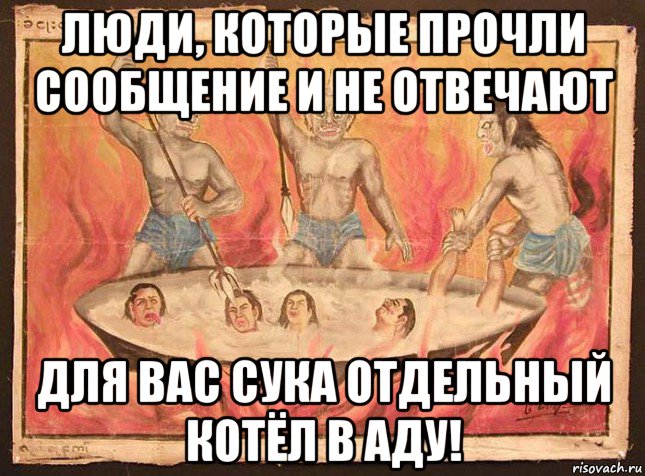люди, которые прочли сообщение и не отвечают для вас сука отдельный котёл в аду!