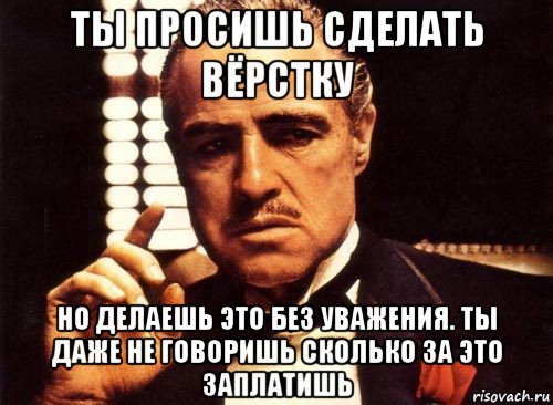 ты просишь сделать вёрстку но делаешь это без уважения. ты даже не говоришь сколько за это заплатишь, Мем крестный отец