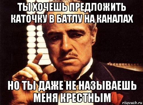 ты хочешь предложить каточку в батлу на каналах но ты даже не называешь меня крестным, Мем крестный отец