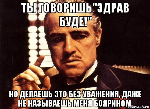 ты говоришь"здрав буде!" но делаешь это без уважения, даже не называешь меня боярином., Мем крестный отец