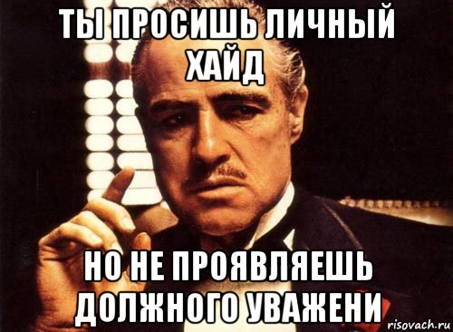 ты просишь личный хайд но не проявляешь должного уважени, Мем крестный отец