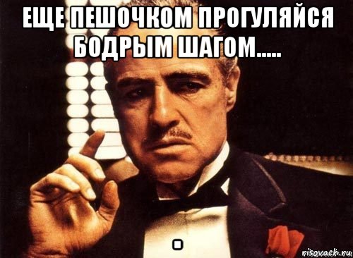 еще пешочком прогуляйся бодрым шагом..... 