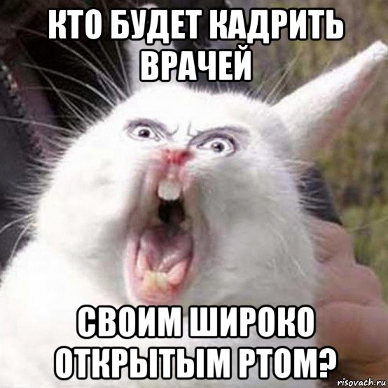 кто будет кадрить врачей своим широко открытым ртом?