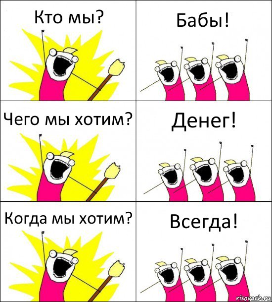 Кто мы? Бабы! Чего мы хотим? Денег! Когда мы хотим? Всегда!