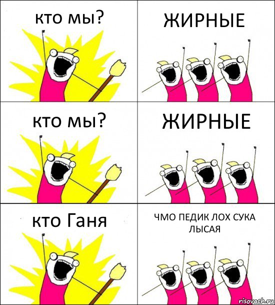 кто мы? ЖИРНЫЕ кто мы? ЖИРНЫЕ кто Ганя ЧМО ПЕДИК ЛОХ СУКА ЛЫСАЯ