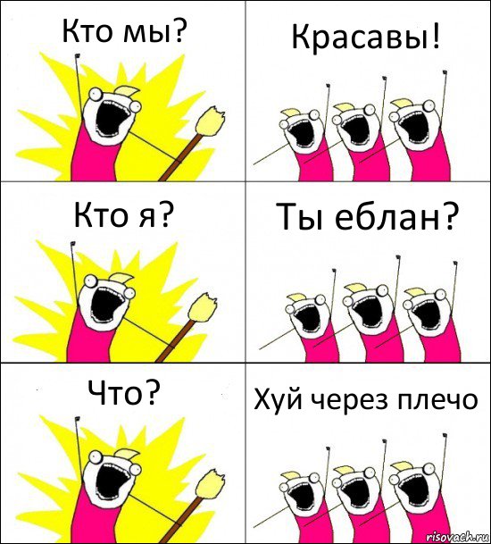 Кто мы? Красавы! Кто я? Ты еблан? Что? Хуй через плечо